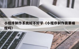 中国澳门小程序制作系统好不好学（小程序制作需要编程吗）