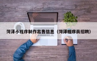 中国澳门菏泽小程序制作出售信息（菏泽程序员招聘）