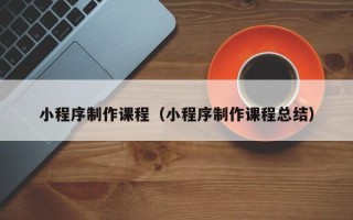 中国澳门小程序制作课程（小程序制作课程总结）