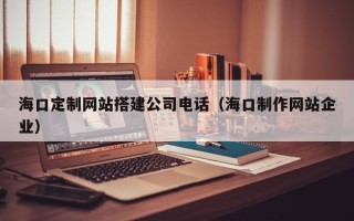 中国澳门海口定制网站搭建公司电话（海口制作网站企业）