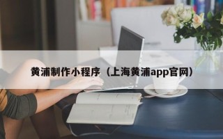 中国澳门黄浦制作小程序（上海黄浦app官网）