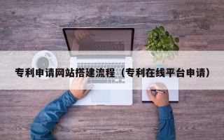 中国澳门专利申请网站搭建流程（专利在线平台申请）
