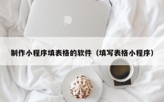 中国澳门制作小程序填表格的软件（填写表格小程序）