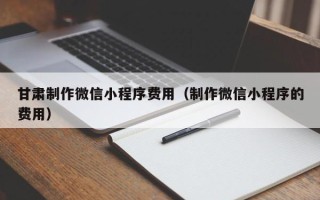 中国澳门甘肃制作微信小程序费用（制作微信小程序的费用）