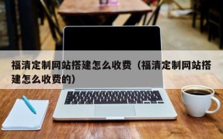 中国澳门福清定制网站搭建怎么收费（福清定制网站搭建怎么收费的）