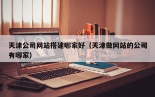 中国澳门天津公司网站搭建哪家好（天津做网站的公司有哪家）