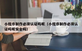 中国澳门小程序制作必须认证吗呢（小程序制作必须认证吗呢安全吗）