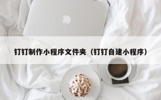 中国澳门钉钉制作小程序文件夹（钉钉自建小程序）