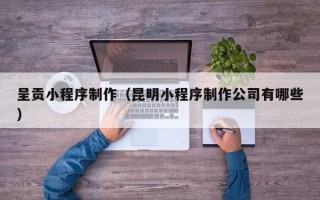 中国澳门呈贡小程序制作（昆明小程序制作公司有哪些）
