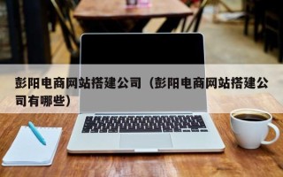 中国澳门彭阳电商网站搭建公司（彭阳电商网站搭建公司有哪些）