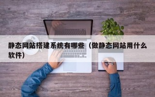 中国澳门静态网站搭建系统有哪些（做静态网站用什么软件）