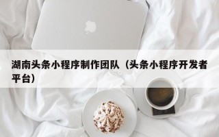中国澳门湖南头条小程序制作团队（头条小程序开发者平台）