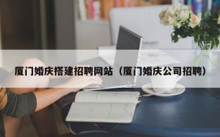 中国澳门厦门婚庆搭建招聘网站（厦门婚庆公司招聘）
