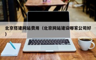 中国澳门北京搭建网站费用（北京网站建设哪家公司好）
