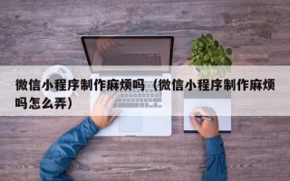 中国澳门微信小程序制作麻烦吗（微信小程序制作麻烦吗怎么弄）