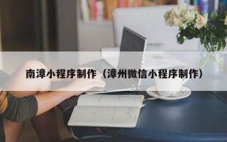 中国澳门南漳小程序制作（漳州微信小程序制作）