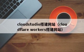 中国澳门cloudstudio搭建网站（cloudflare workers搭建网站）