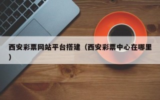 中国澳门西安彩票网站平台搭建（西安彩票中心在哪里）