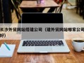 中国澳门长沙外贸网站搭建公司（建外贸网站哪家公司好）