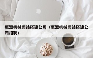 中国澳门鹰潭机械网站搭建公司（鹰潭机械网站搭建公司招聘）