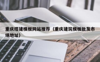 中国澳门重庆搭建模板网站推荐（重庆建筑模板批发市场地址）