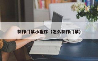 中国澳门制作门禁小程序（怎么制作门禁）