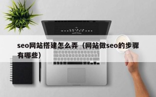 中国澳门seo网站搭建怎么弄（网站做seo的步骤有哪些）